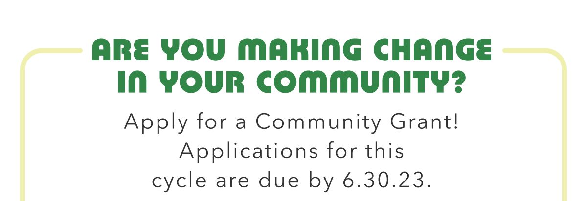 Are You Making Change In Your Community? Apply for a community Grant! Applications for this cycle are due by 6.30.23.