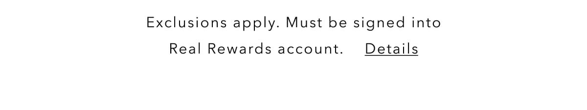 Exclusions apply. Must be signed into Real Rewards account. Details