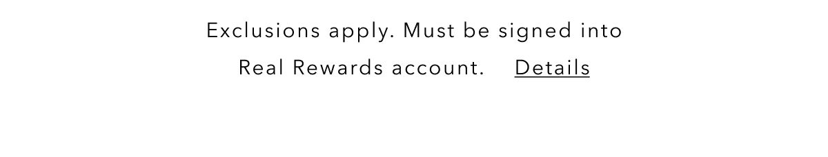 Exclusions apply. Must be signed into Real Rewards account. Details