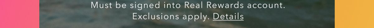 Must be signed into Real Rewards account. Exclusions apply. Details