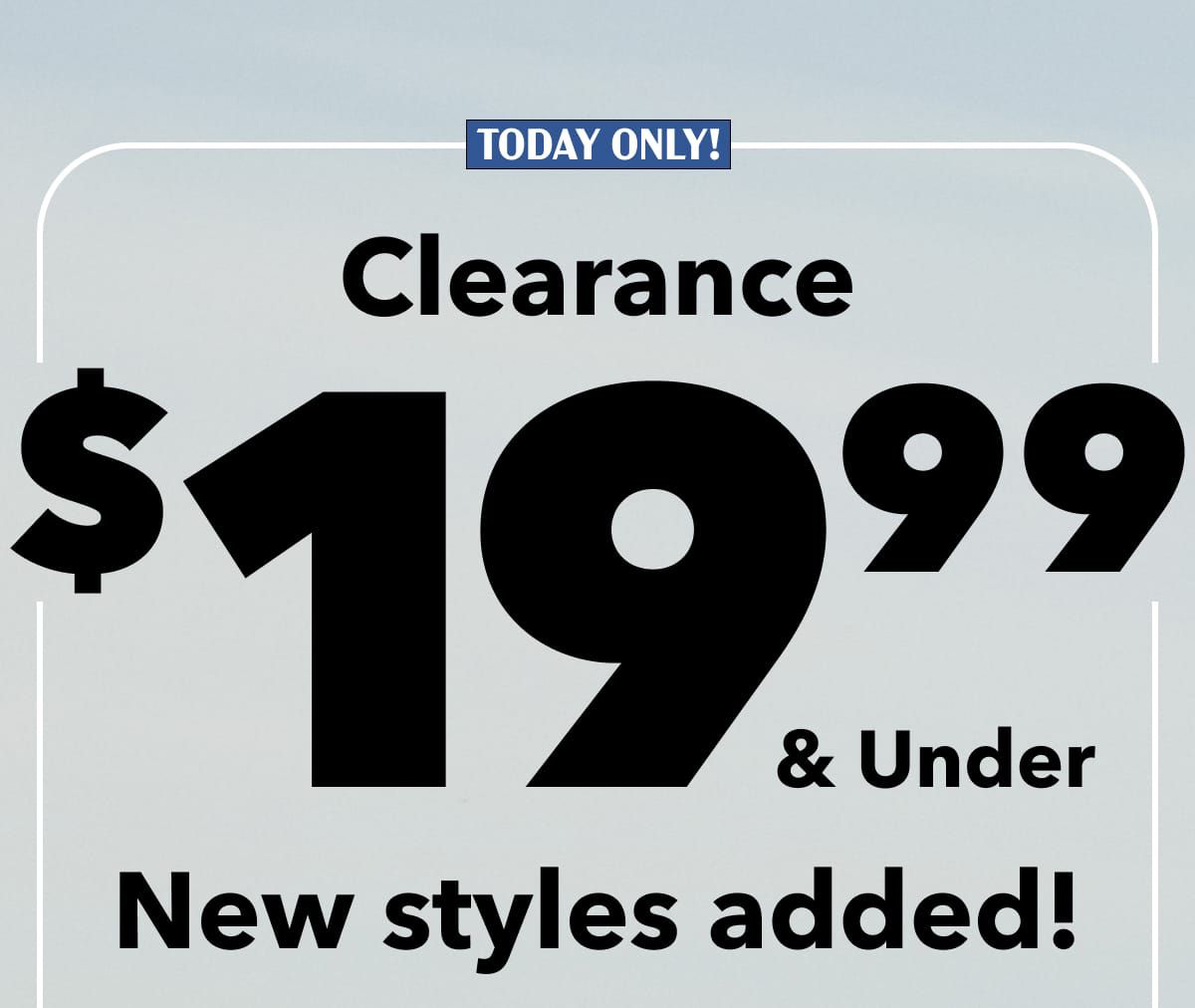 Today Only!  Clearance $19.99 & Under | New styles added! 