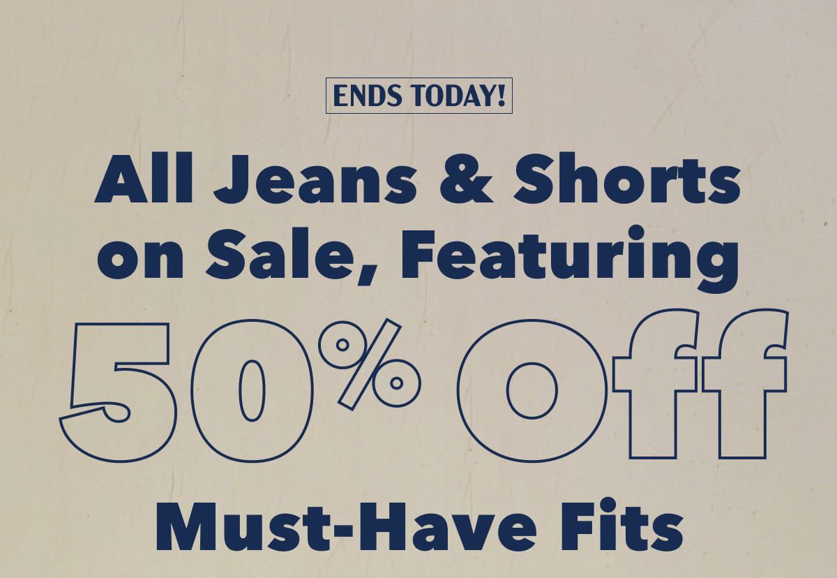 Ends Today!  All Jeans & Shorts On Sale, Featuring  50% Off  Must-Have Fits