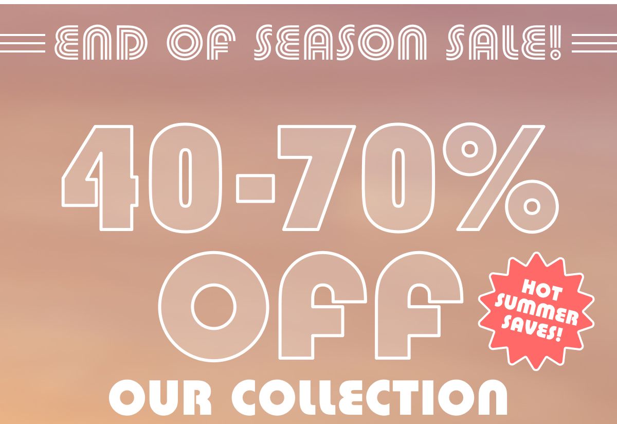 End Of Season Sale! 40 - 70% Off Our Collection | Hot Summer Saves!
