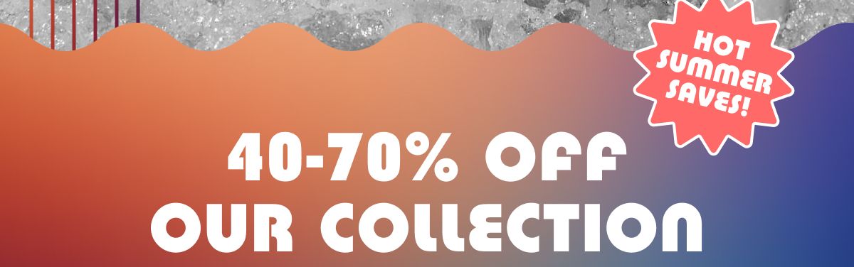40-70% Off Our Collection | Hot Summer Saves!