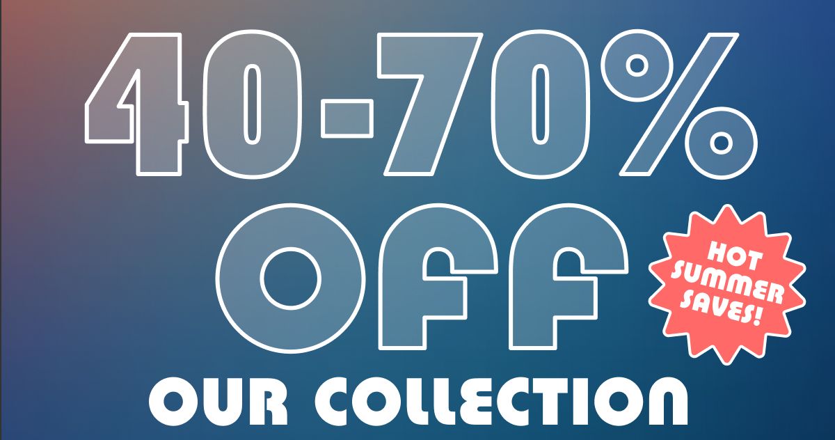 40 - 70% Off Our Collection | Hot Summer Saves!