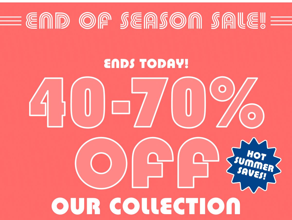 End Of Season Sale! Ends Today! 40 - 70% Off Our Collection | Hot Summer Saves!