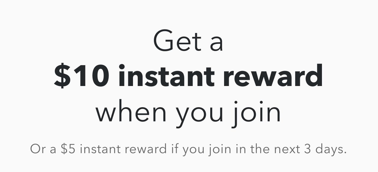 Get a | $10 instant reward | when you join | Or a $5 instant reward if you join in the next 3 days.