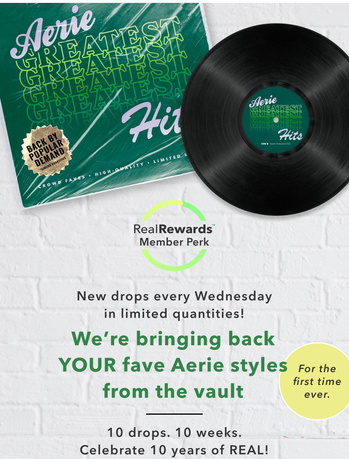 Aerie Greatest Hits | Back By Popular Demand | RealRewards Member Perk | New drops every Wednesday in limited quantities! We're bringing back Your fave Aerie styles from the vault | 10 drops. 10 weeks. Celebrate 10 years of Real! | For the first time ever.