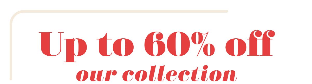 Up to 60% off our collection