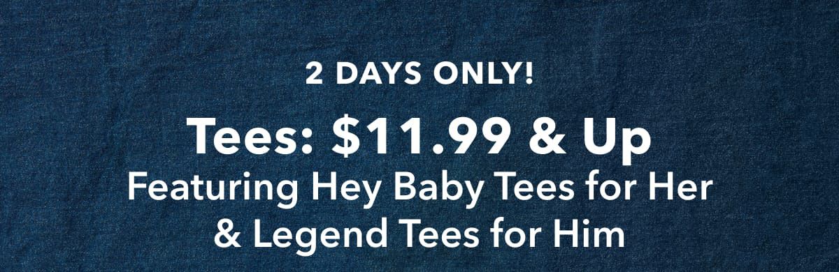 2 Days Only!  Tees: $11.99 & Up  Featuring Hey Baby Tees For Her & Legend Tees For Him