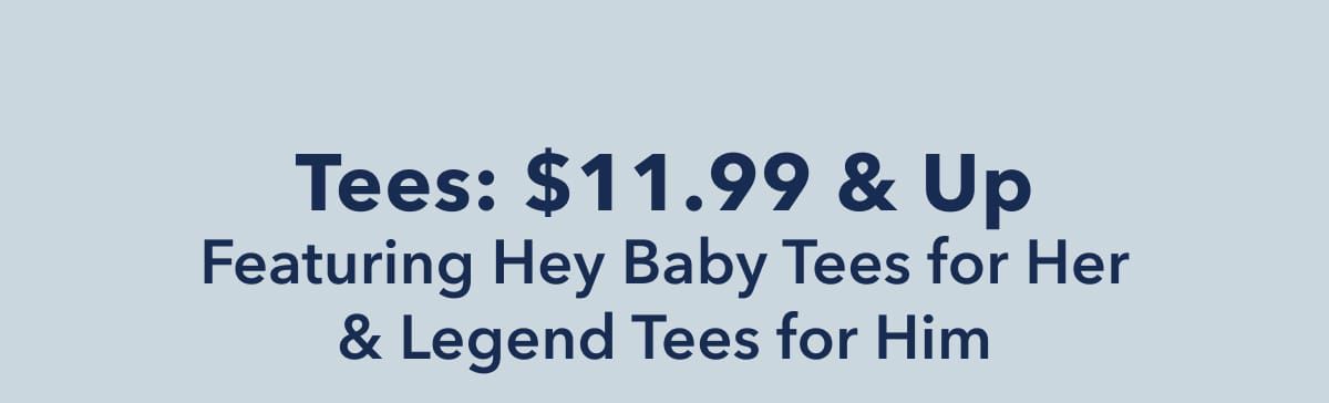 Tees: $11.99 & Up  Featuring Hey Baby Tees for Her & Legend Tees for Him