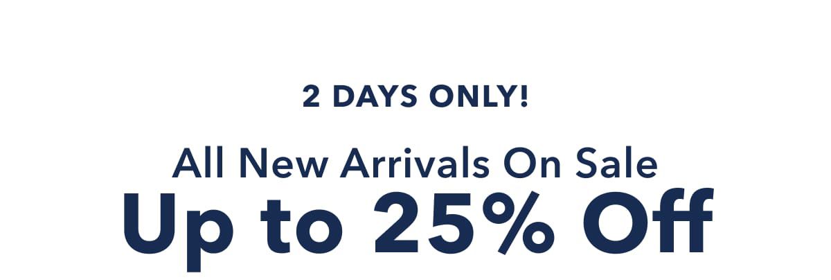 2 Days Only!  All New Arrivals On Sale | Up to 25% Off