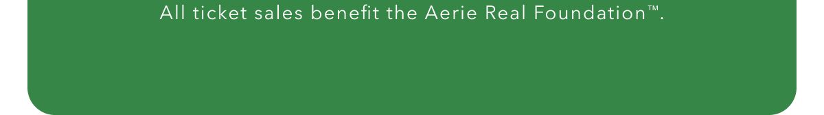 All ticket sales benefit the Aerie Real Foundation™.