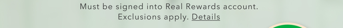 Must be signed into Real Rewards account. Exclusions apply. Details