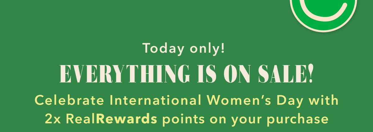 Today only! Everything Is On Sale! Celebrate International Women's Day with 2x Real Rewards points on your purchase