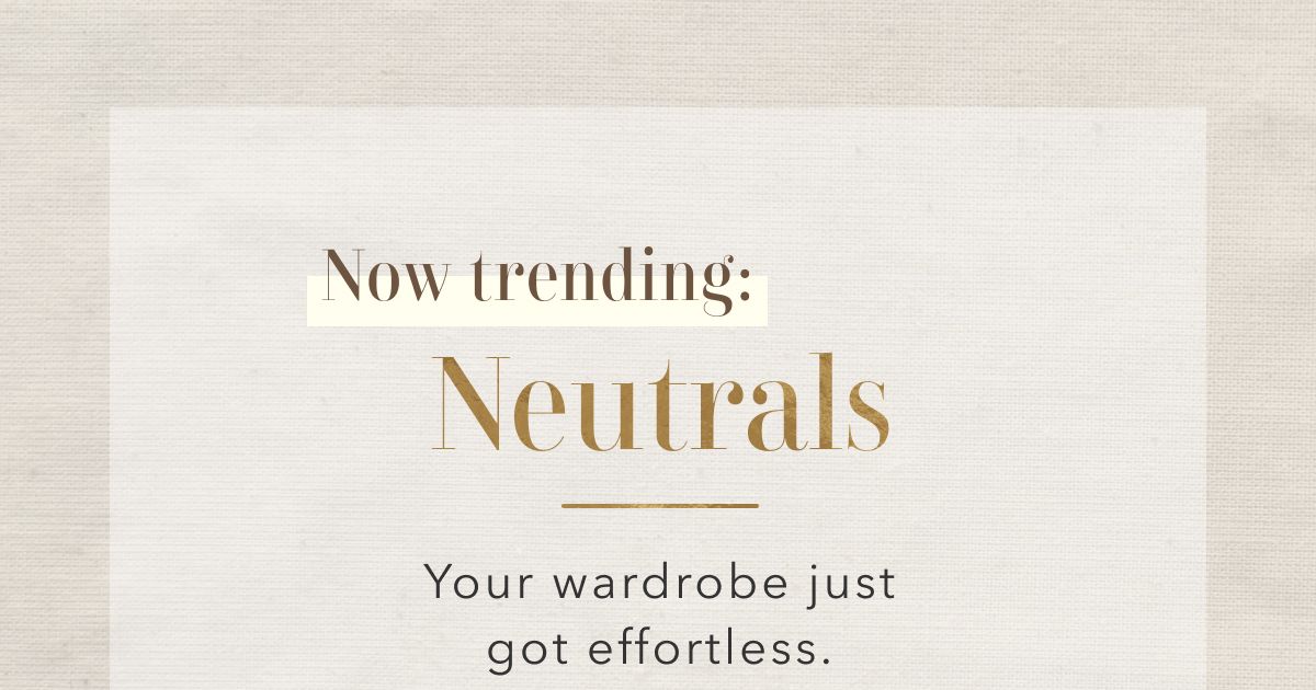 Now trending: Neutrals | Your wardrobe just got effortless.