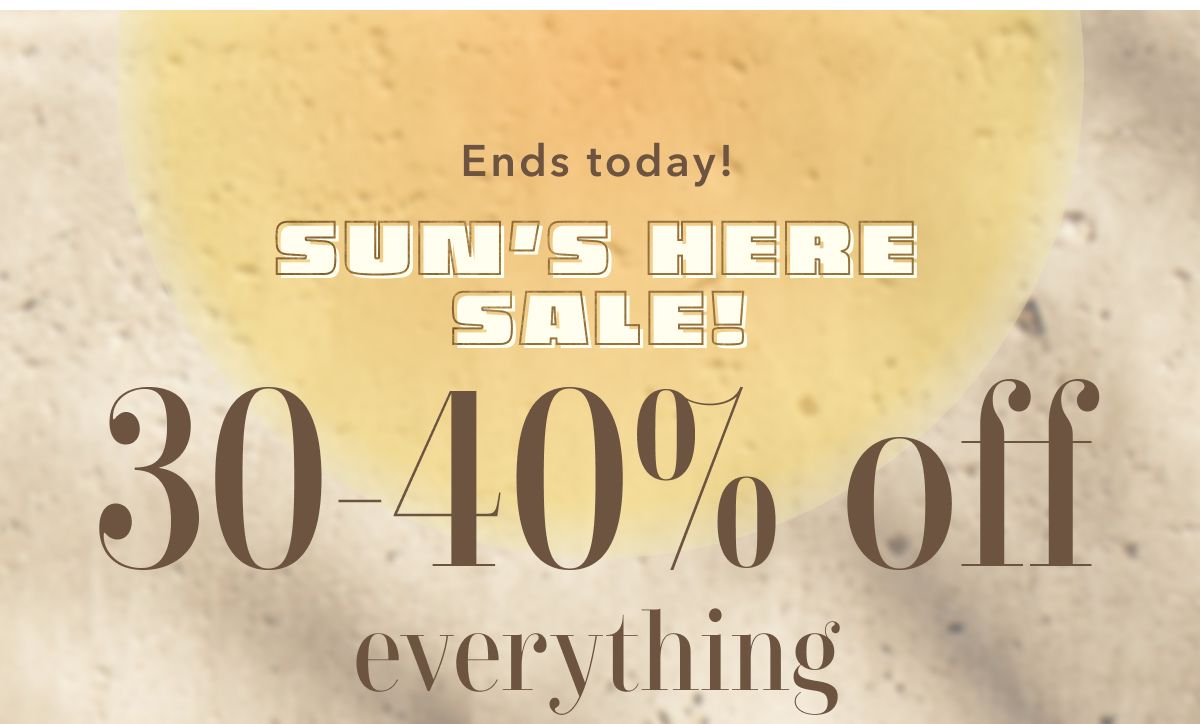 Ends today! Sun's Here Sale! 30-40% off everything