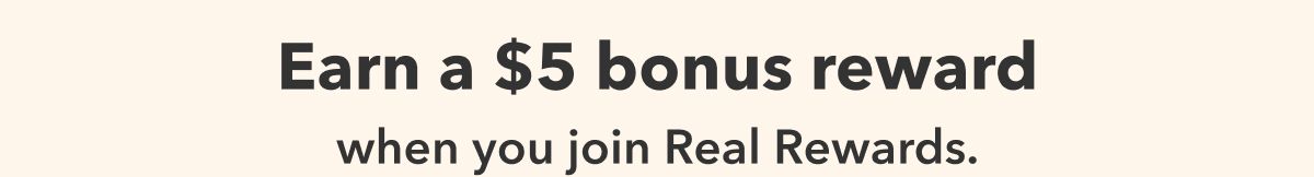 Earn a $5 bonus reward when you join Real Rewards.