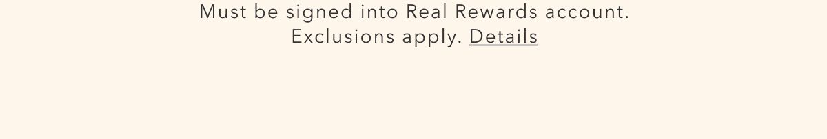 Must be signed into Real Rewards account. Exclusions apply. Details