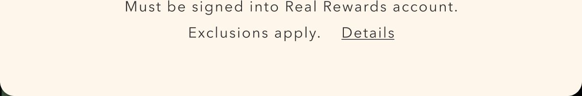 Must be signed into Real Rewards account. Exclusions apply. Details