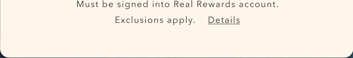 Must be signed into Real Rewards account. Exclusions apply. Details