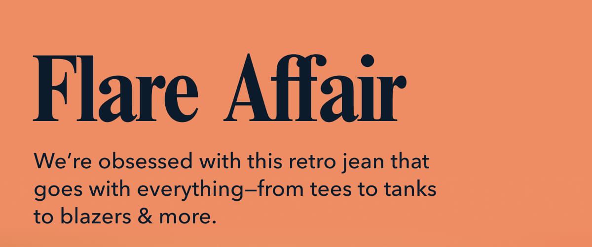 Flare Affair |  We’re obsessed with this retro jean that goes with everything—from tees to tanks to blazers & more.