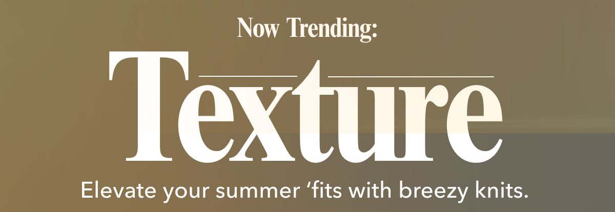 Now Trending: Texture | Elevate your summer ‘fits with breezy knits. 