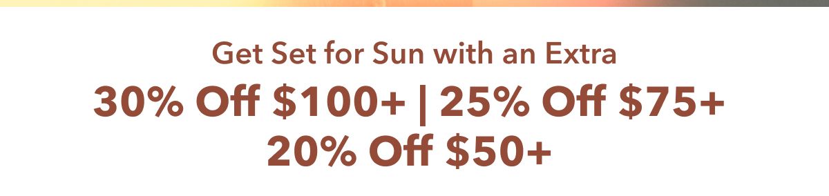 Get Set for Sun with an Extra  30% Off $100+ | 25% Off $75+ | 20% Off $50+ 