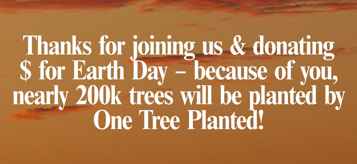 Thanks for joining us & donating $ for Earth Day – because of you, nearly 200k trees will be planted by One Tree Planted!