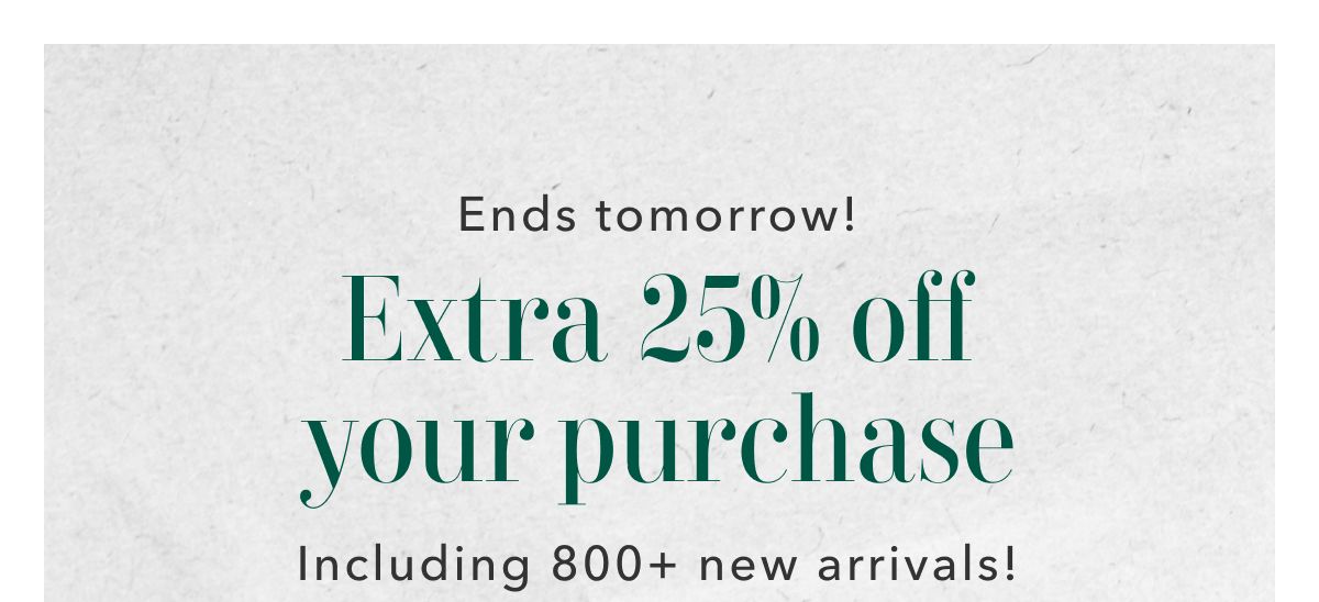 Ends tomorrow! Extra 25% off your purchase Including 800+ new arrivals! 