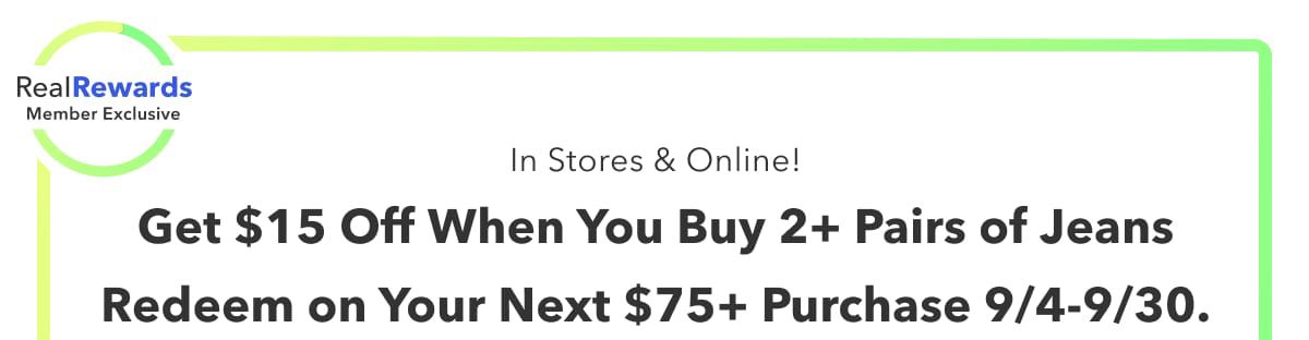 Real Rewards Member Exclusive | In Stores & Online!  Get $15 Off When You Buy 2+ Pairs of Jeans | Redeem on Your Next $75+ Purchase 9/4-9/30.