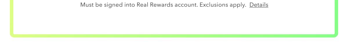 Must be signed into Real Rewards account. Exclusions apply. Details