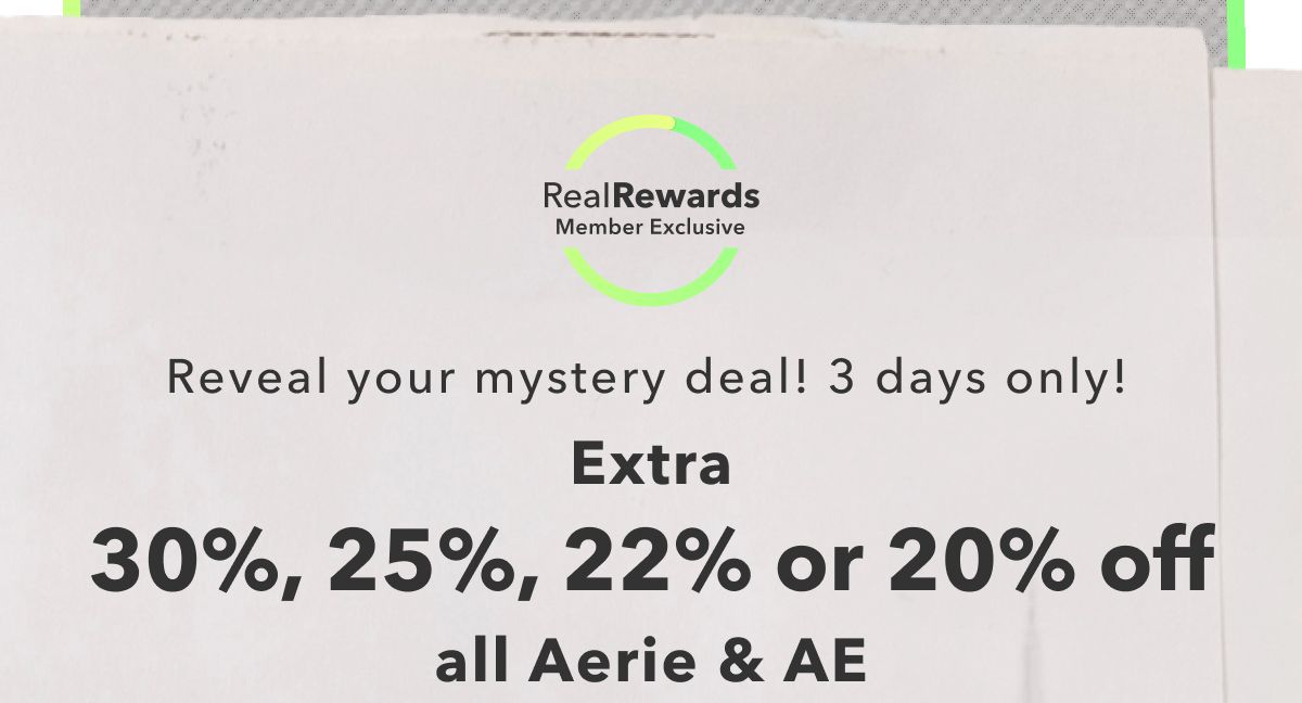Real Rewards Member Exclusive | Reveal your mystery deal! 3 days only! Extra 30%, 25%, 22%, or 20% off all Aerie & AE