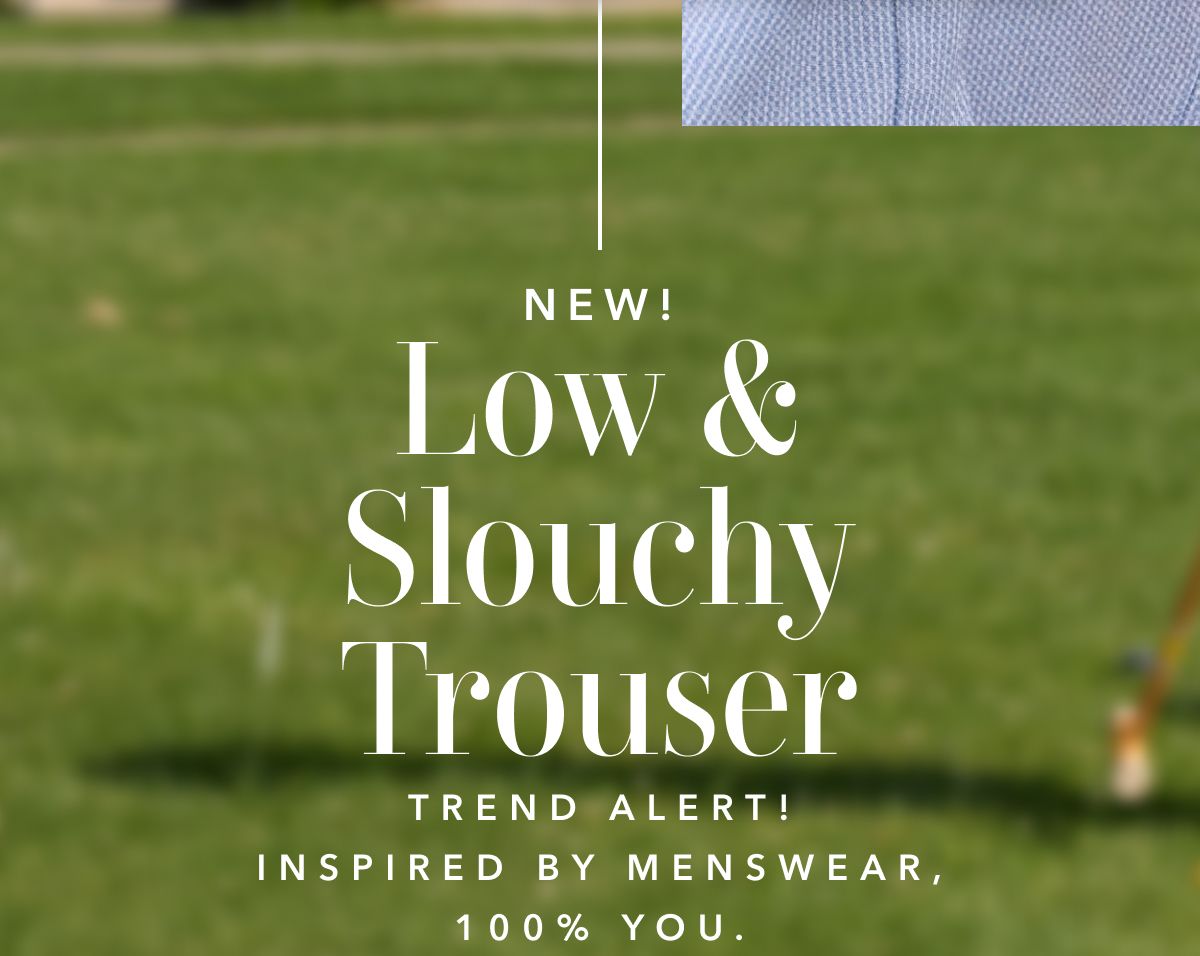 New! Low & Slouchy Trouser | Trend Alert! Inspired By Menswear, 100% You.