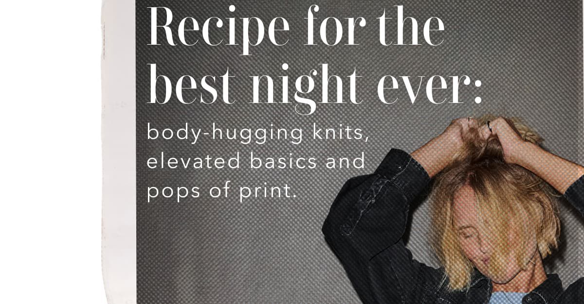 Recipe for the best night ever: body-hugging knits, elevated basics and pops of print.