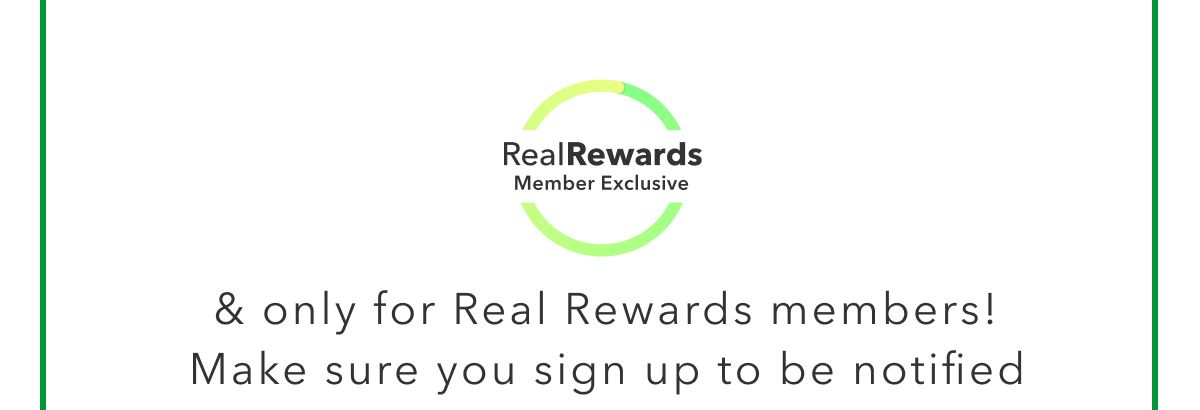 Real Rewards Member exclusive & only for real Reward Members! Make sure you sign up to be notified