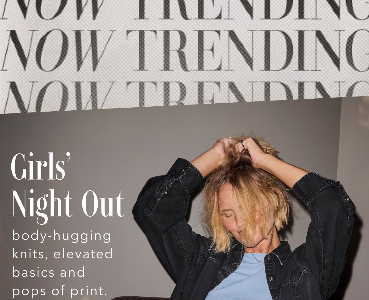 Now Trending Girls' Night Out body-hugging knits, elevated basics and pops of print.