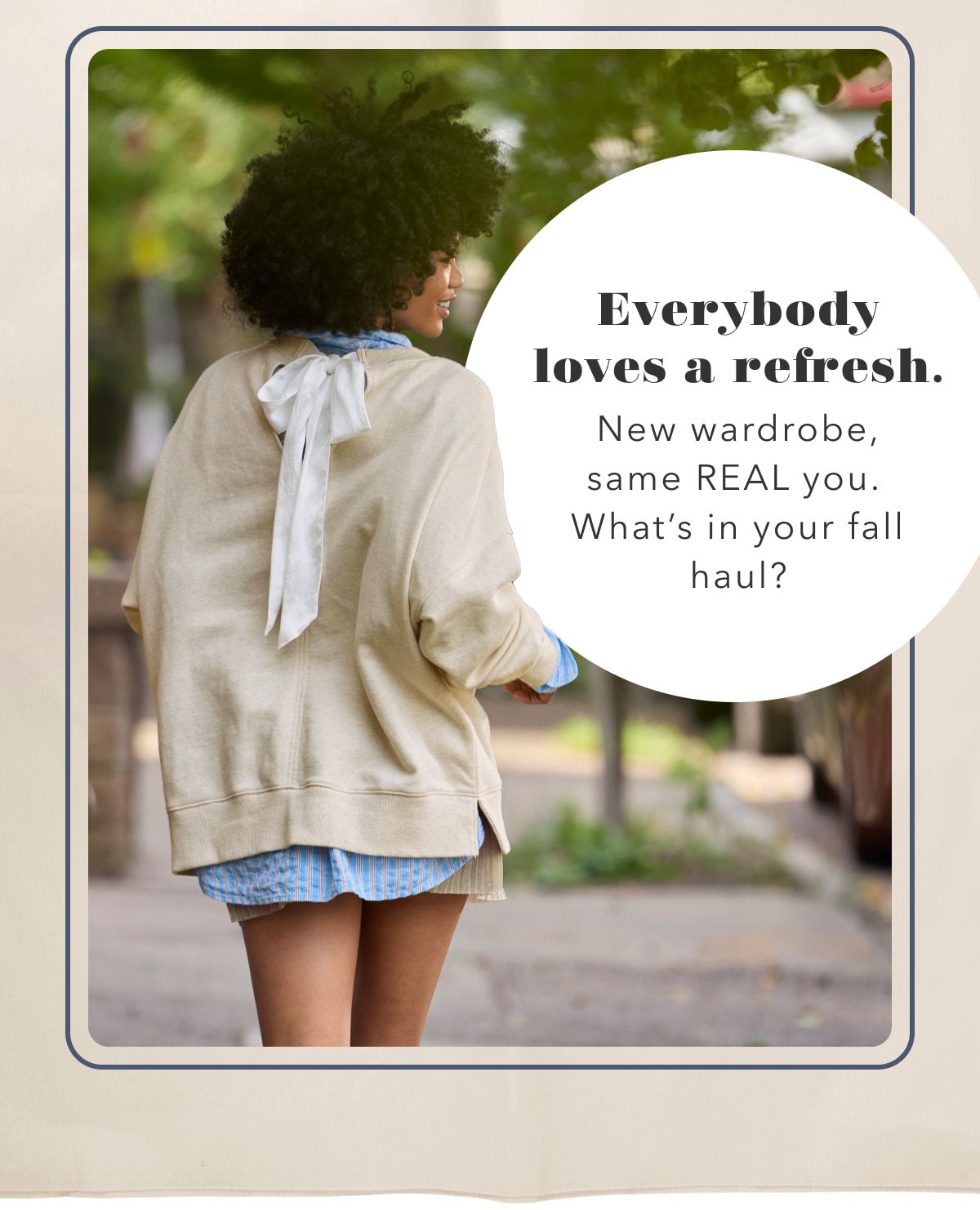 Everybody loves a refresh. New wardrobe, same Real you. What's in your fall haul?