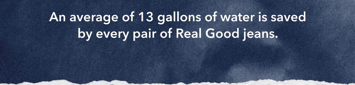 An average of 13 gallons of water is saved by every pair of Real Good jeans.