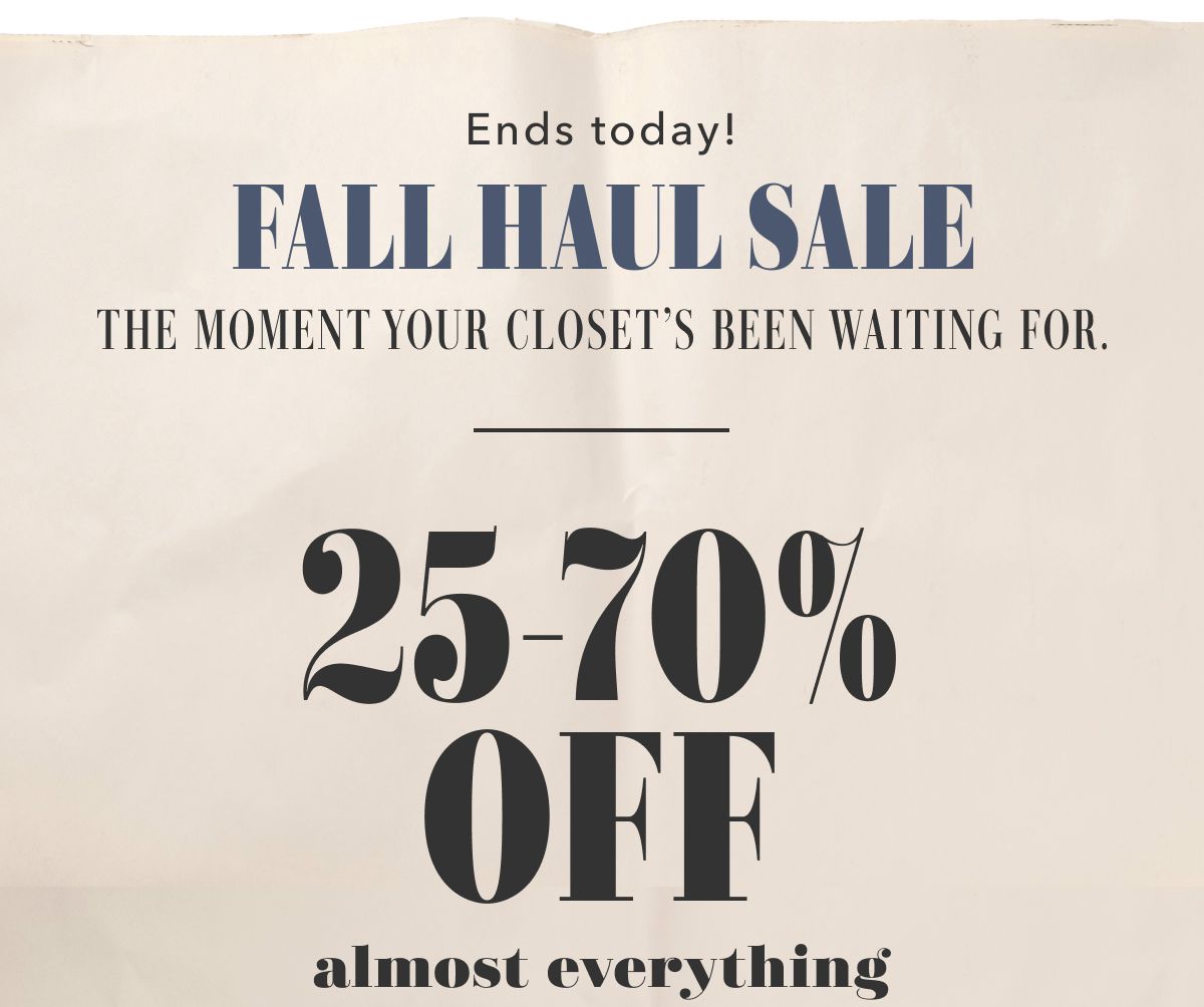 Ends today! Fall Haul Sale The Moment Your Closet's Been Waiting For. 25-70% Off almost everything