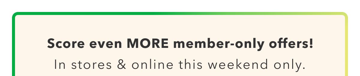 Score even More member-only offers! In stores & online this weekend only.