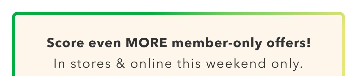 Score even More member-only offers! In stores & online this weekend only.