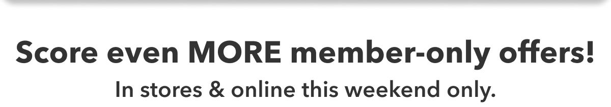 Score even MORE member-only offers!  In stores & online this weekend only.