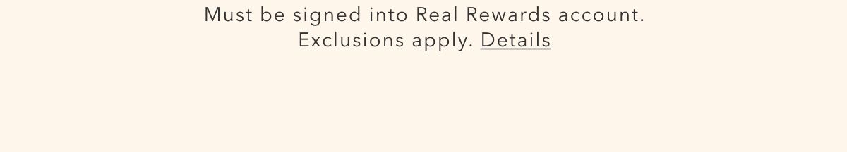 Must be signed into Real Rewards account. Exclusions apply. Details