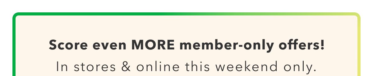 Score even MORE member-only offers! In stores & online this weekend only. 