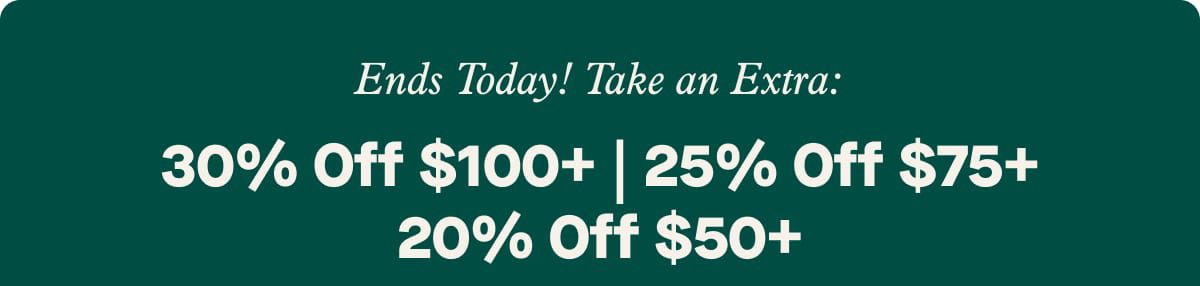 Ends Today! Take an Extra: 30% Off $100+ | 25% Off $75+ | 20% Off $50+