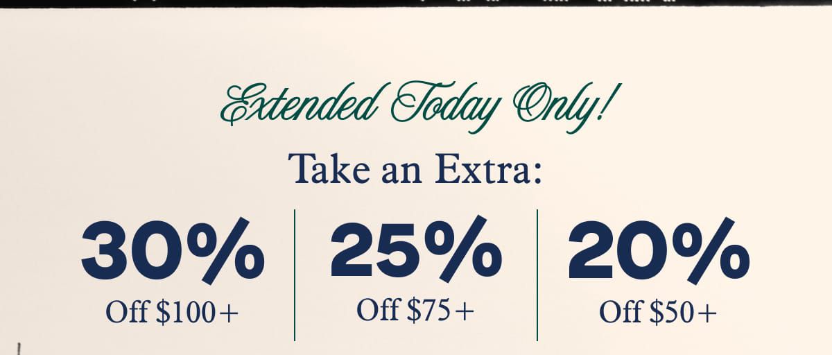 Extended Today Only!  Take an Extra:   30% Off $100+ | 25% Off $75+ | 20% Off $50+