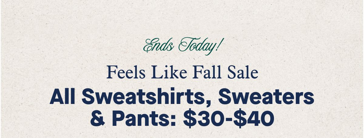 Ends Today!  Feels Like Fall Sale  All Sweatshirts, Sweaters & Pants: $30-$40