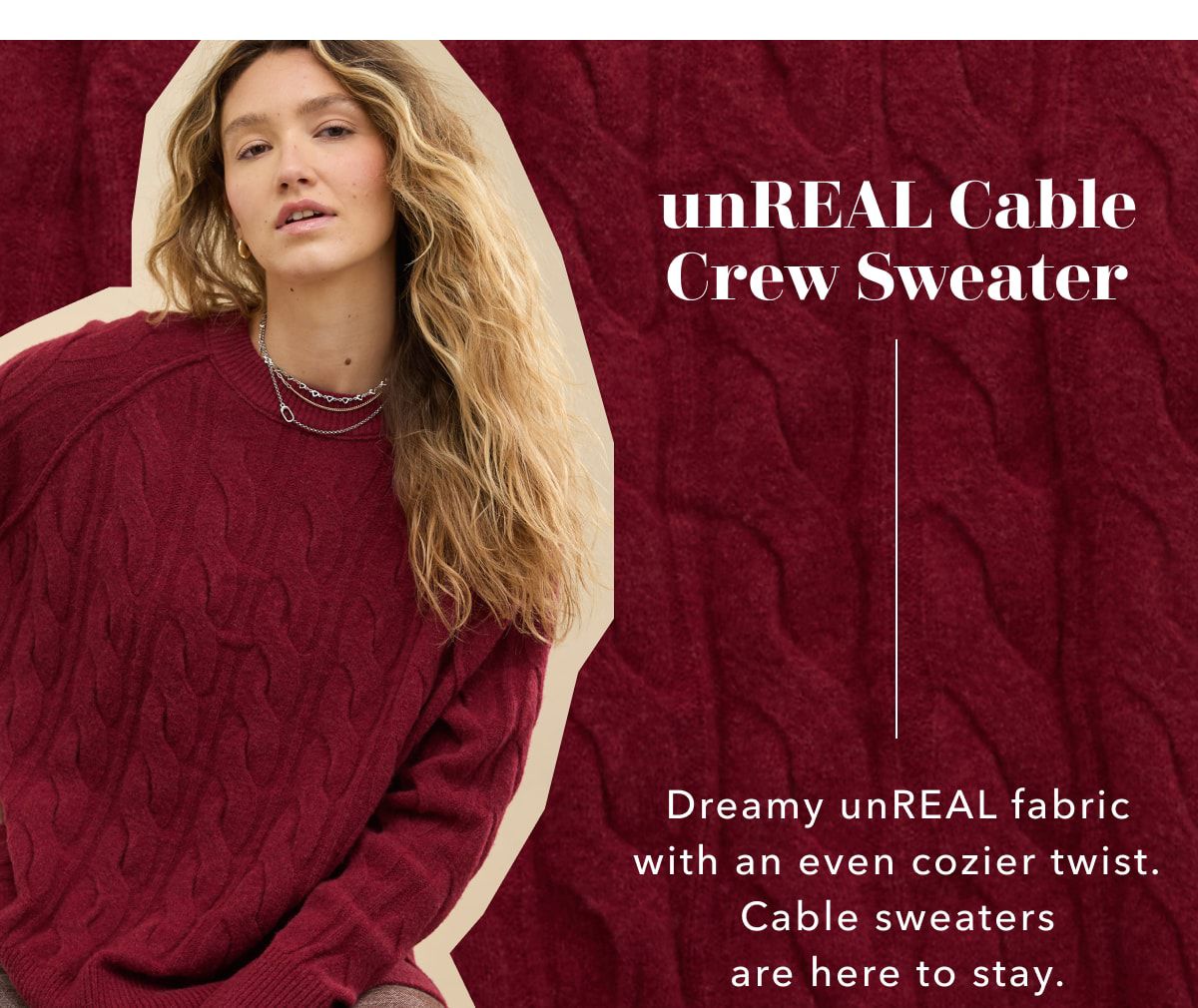 unReal Cable Crew Sweater | Dreamy unReal fabric with an even cozier twist. Cable sweaters are here to stay.