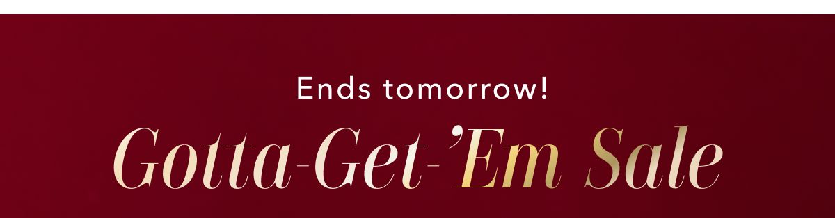 Ends tomorrow! Gotta-Get-Em Sale